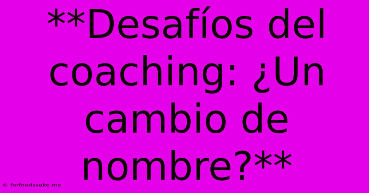 **Desafíos Del Coaching: ¿Un Cambio De Nombre?** 