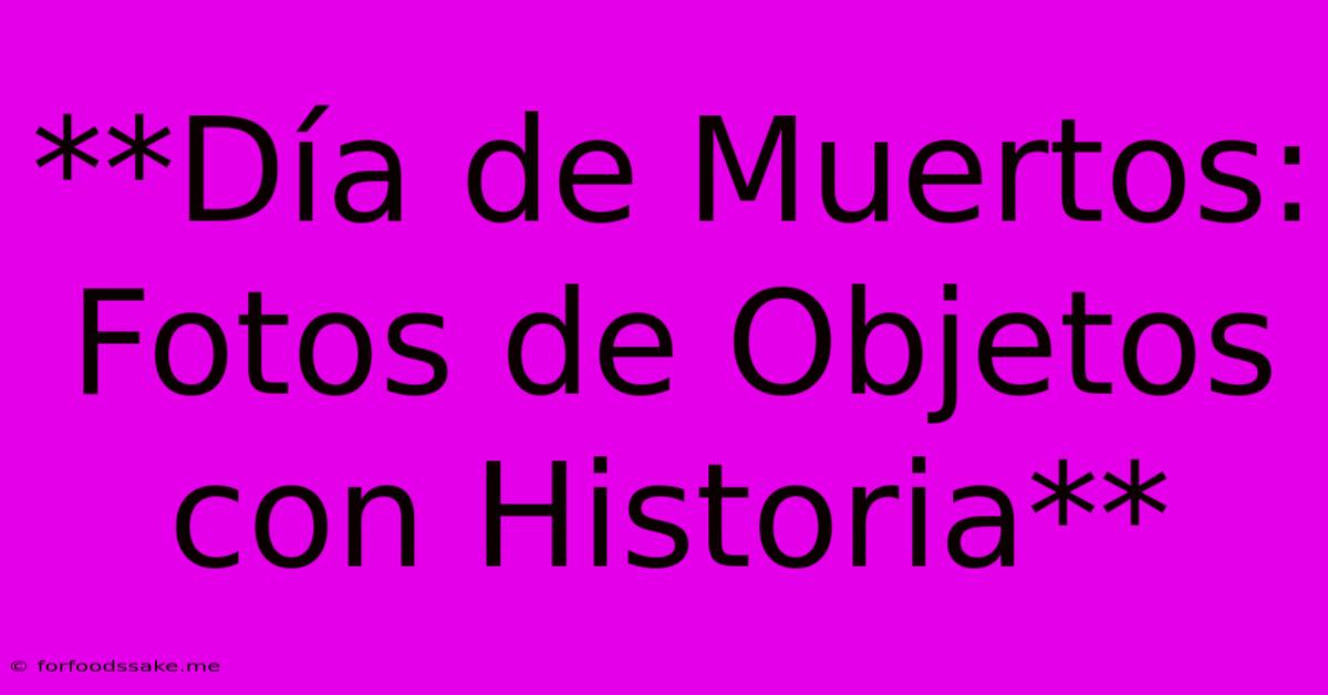 **Día De Muertos: Fotos De Objetos Con Historia**