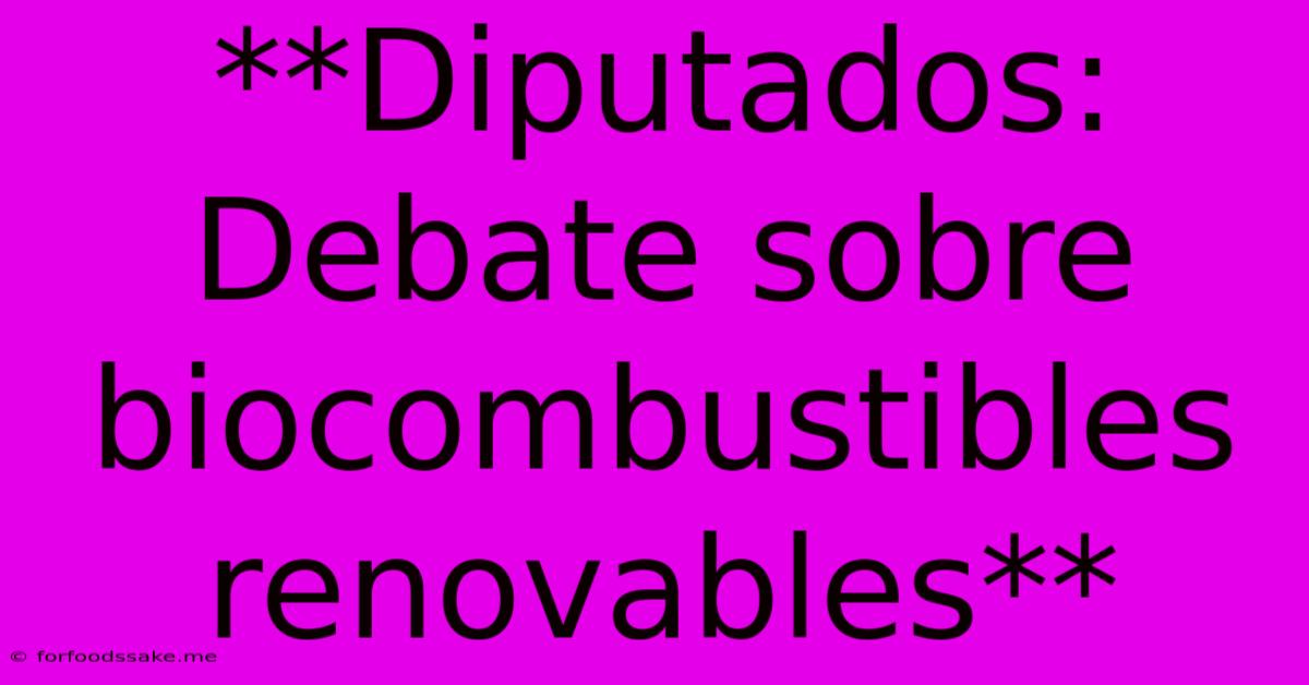 **Diputados: Debate Sobre Biocombustibles Renovables**