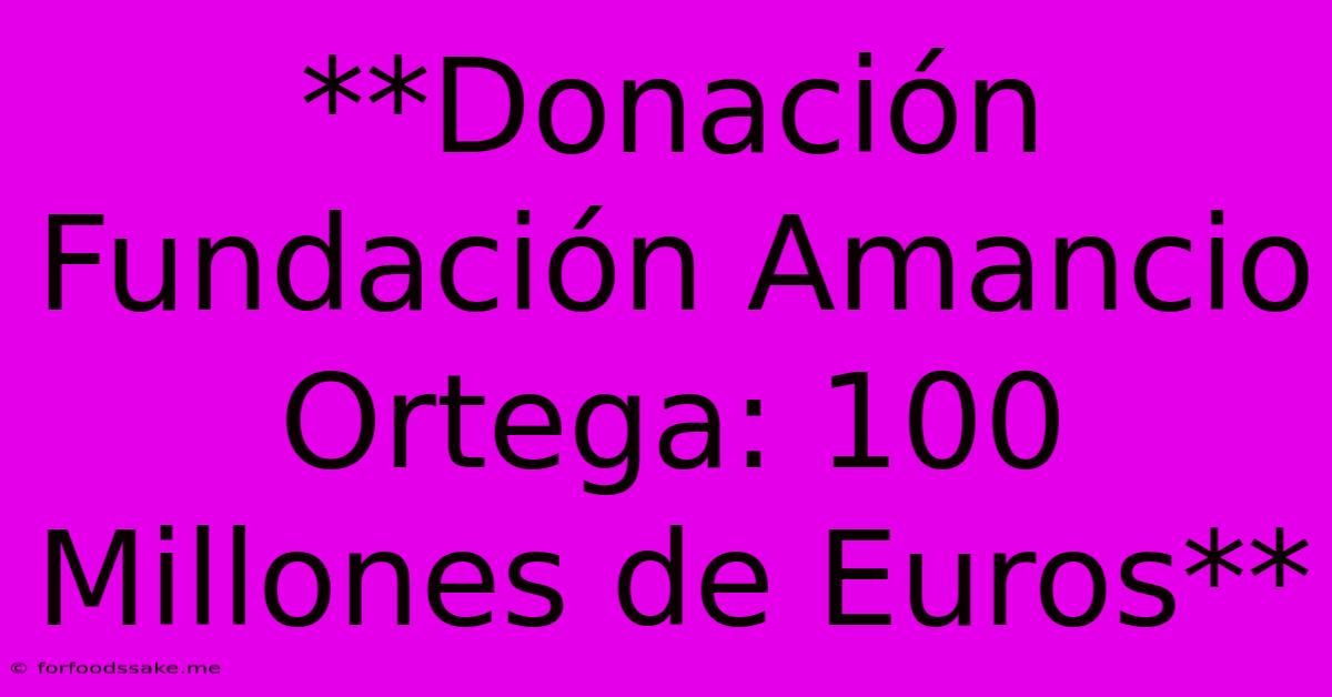 **Donación Fundación Amancio Ortega: 100 Millones De Euros**