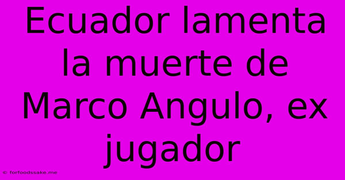 Ecuador Lamenta La Muerte De Marco Angulo, Ex Jugador