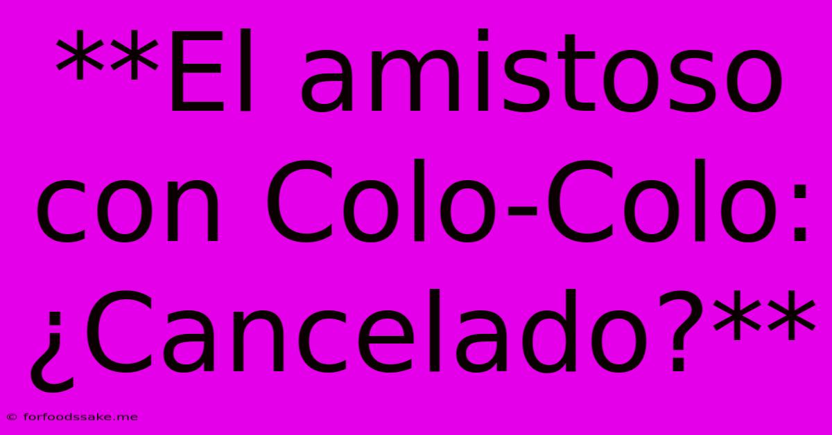 **El Amistoso Con Colo-Colo: ¿Cancelado?** 