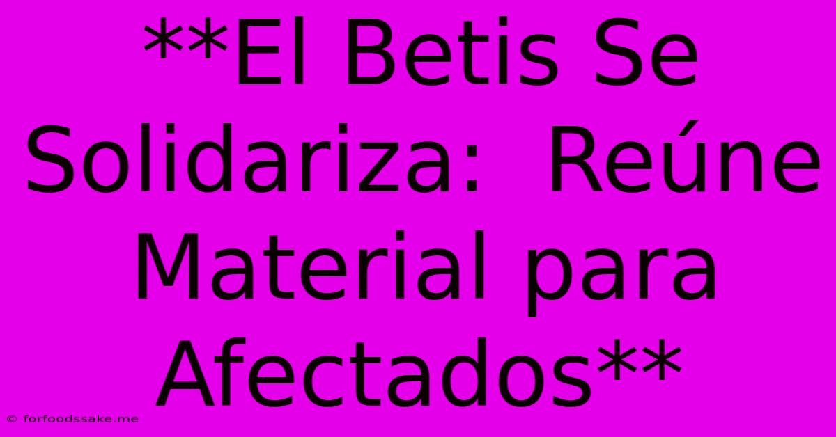 **El Betis Se Solidariza:  Reúne Material Para Afectados**