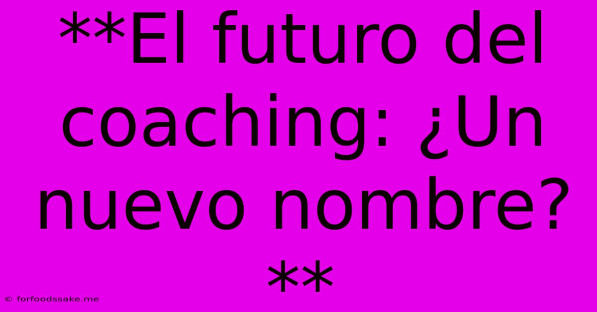 **El Futuro Del Coaching: ¿Un Nuevo Nombre?**