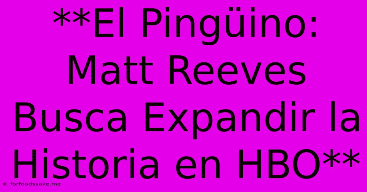 **El Pingüino: Matt Reeves Busca Expandir La Historia En HBO** 