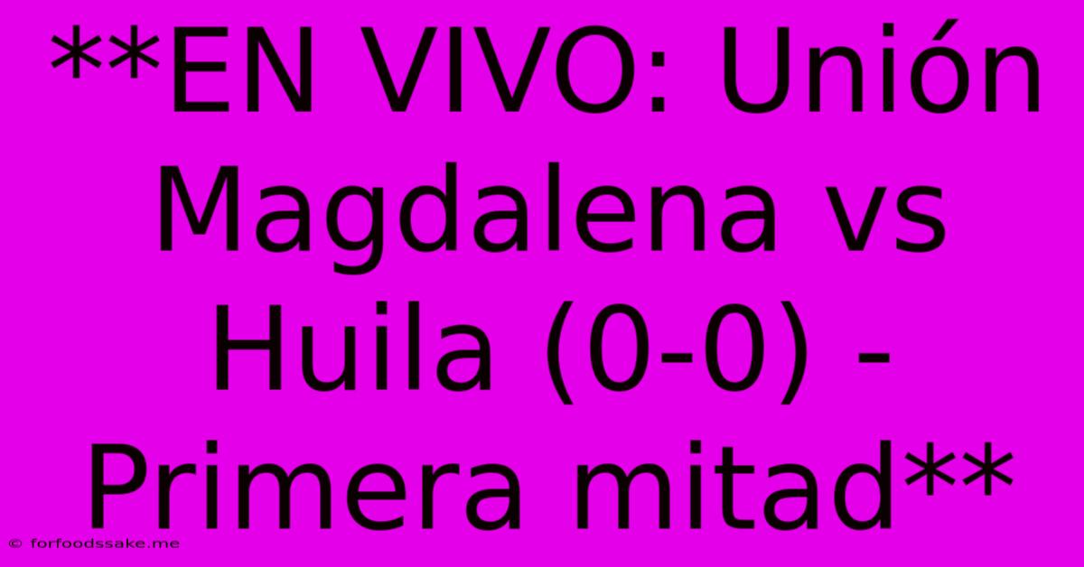 **EN VIVO: Unión Magdalena Vs Huila (0-0) - Primera Mitad**