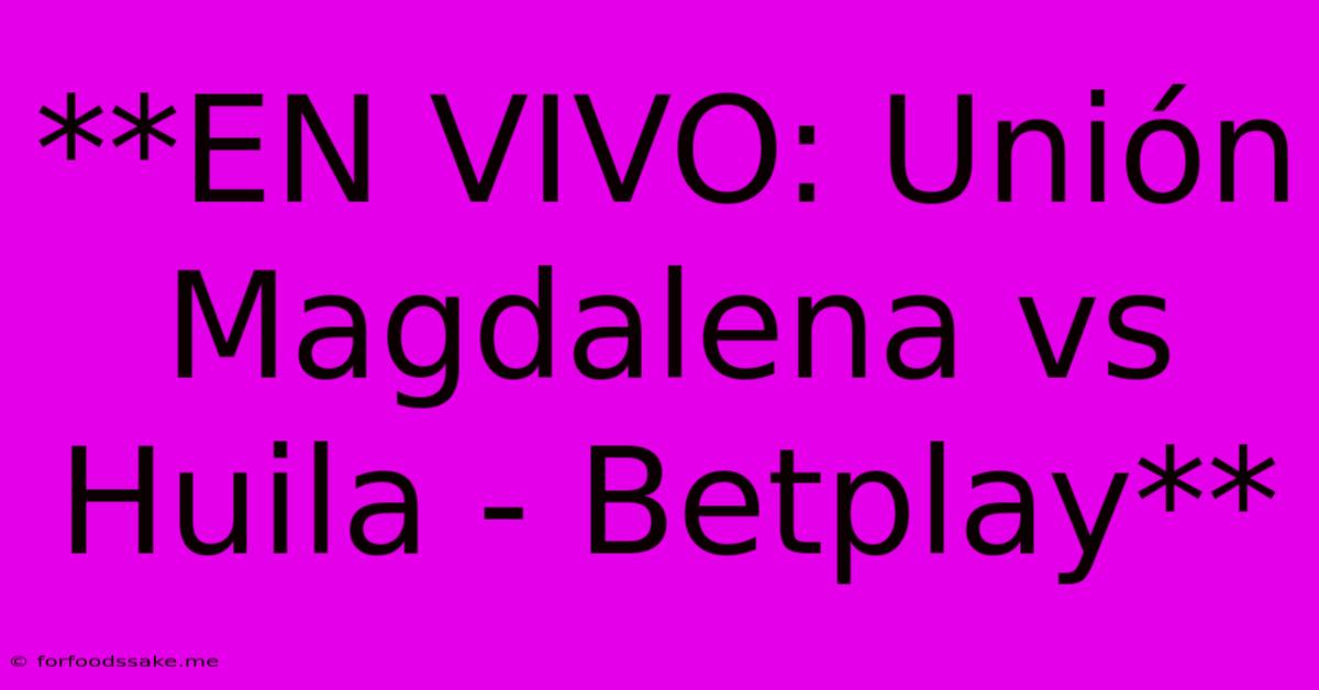 **EN VIVO: Unión Magdalena Vs Huila - Betplay**