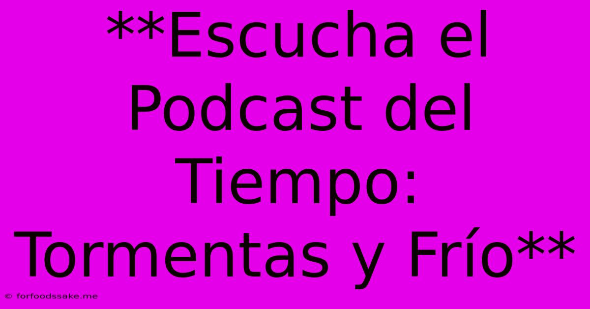 **Escucha El Podcast Del Tiempo: Tormentas Y Frío**