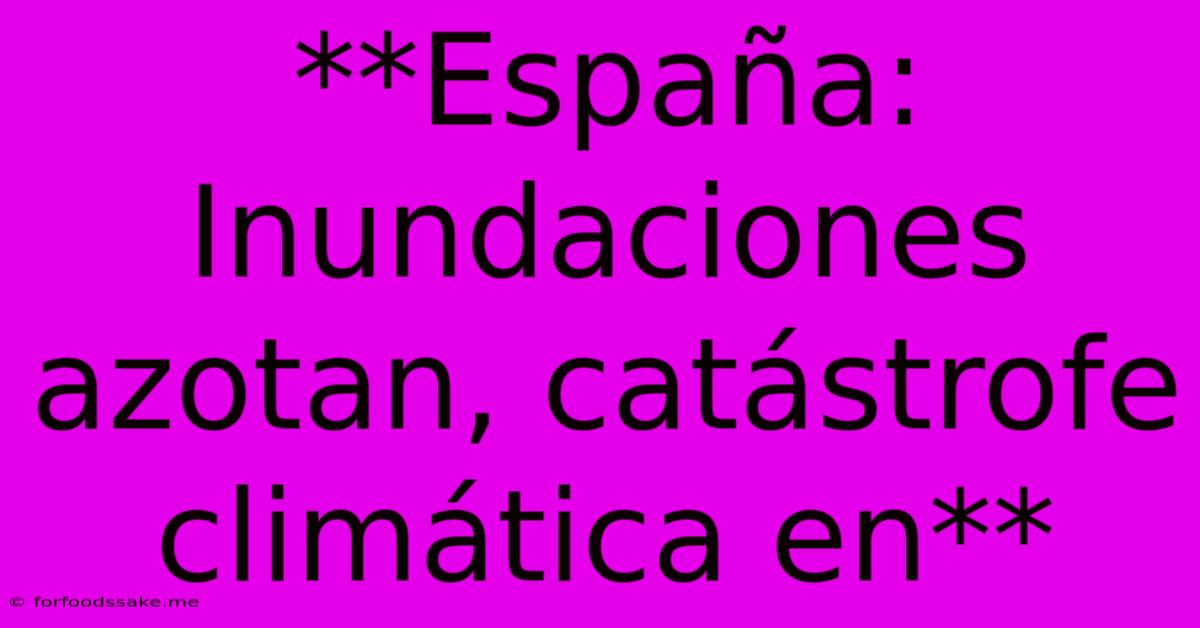 **España: Inundaciones Azotan, Catástrofe Climática En**