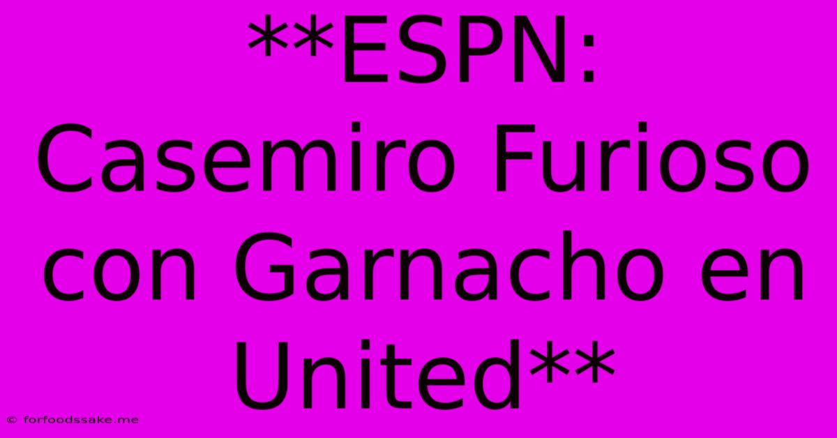 **ESPN: Casemiro Furioso Con Garnacho En United** 