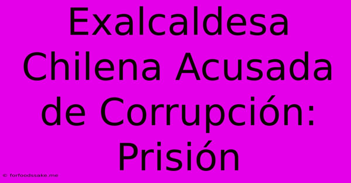 Exalcaldesa Chilena Acusada De Corrupción: Prisión 