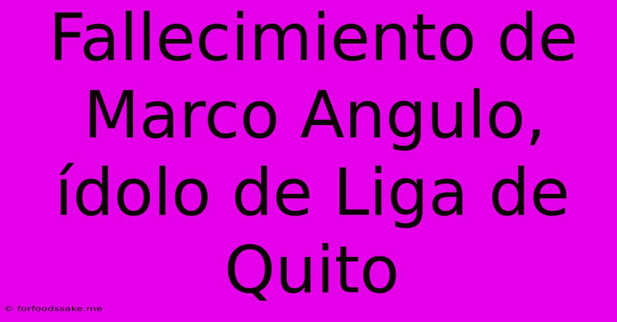 Fallecimiento De Marco Angulo, Ídolo De Liga De Quito 