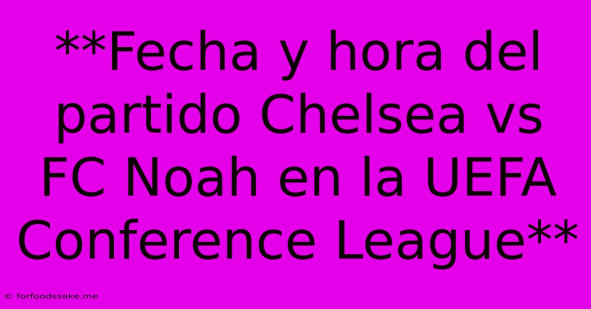 **Fecha Y Hora Del Partido Chelsea Vs FC Noah En La UEFA Conference League**