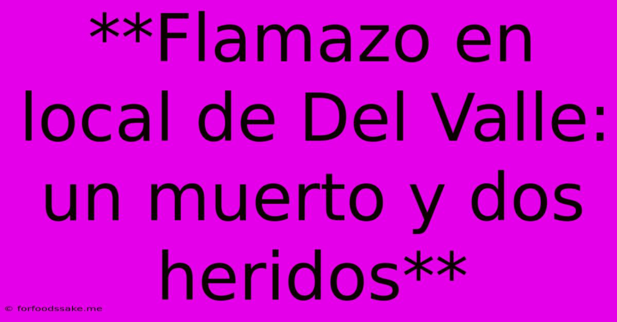 **Flamazo En Local De Del Valle: Un Muerto Y Dos Heridos**