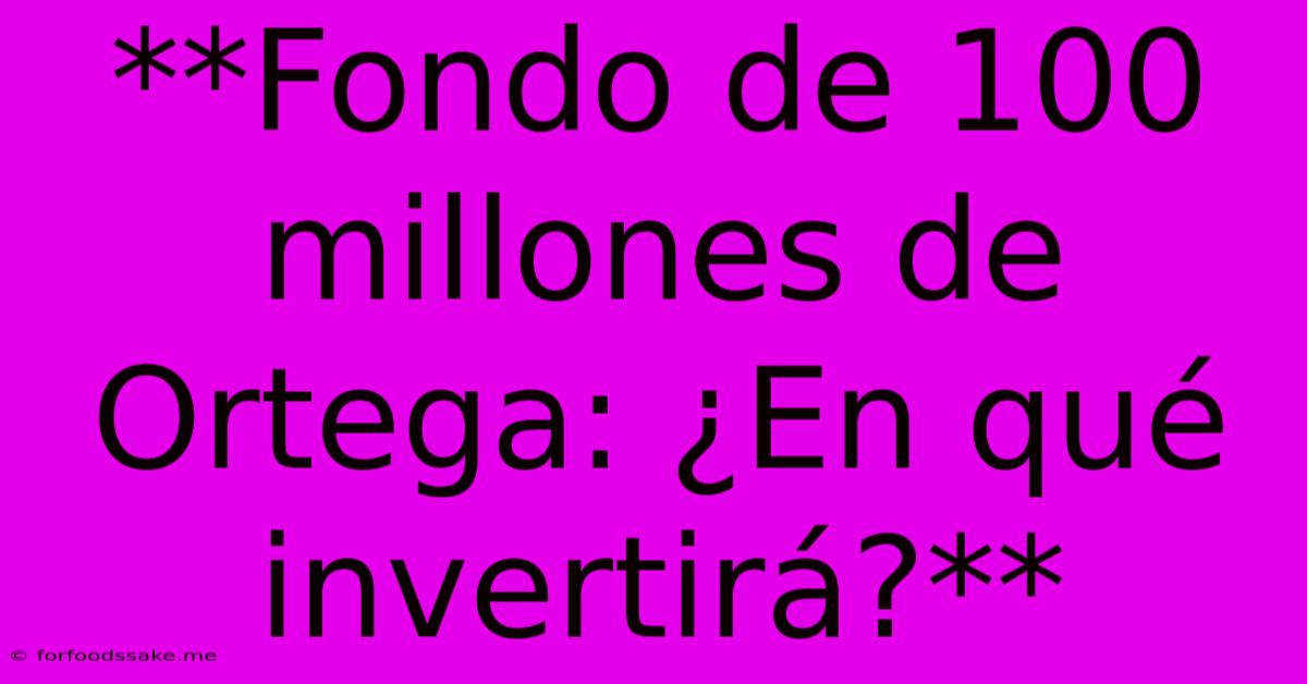 **Fondo De 100 Millones De Ortega: ¿En Qué Invertirá?** 