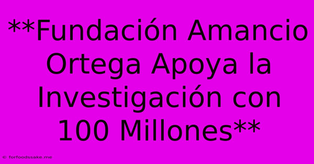 **Fundación Amancio Ortega Apoya La Investigación Con 100 Millones** 