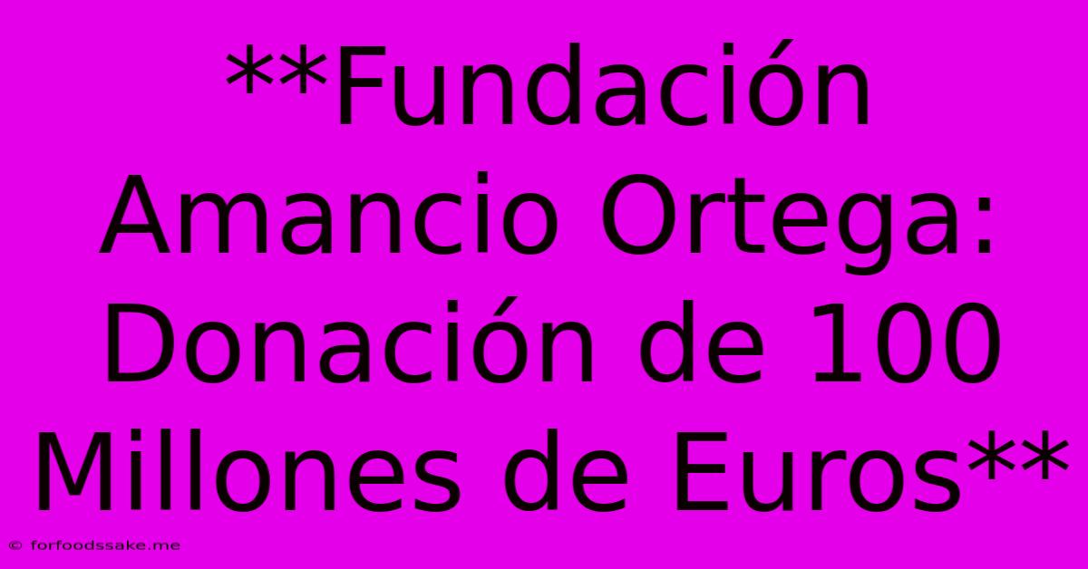 **Fundación Amancio Ortega: Donación De 100 Millones De Euros**