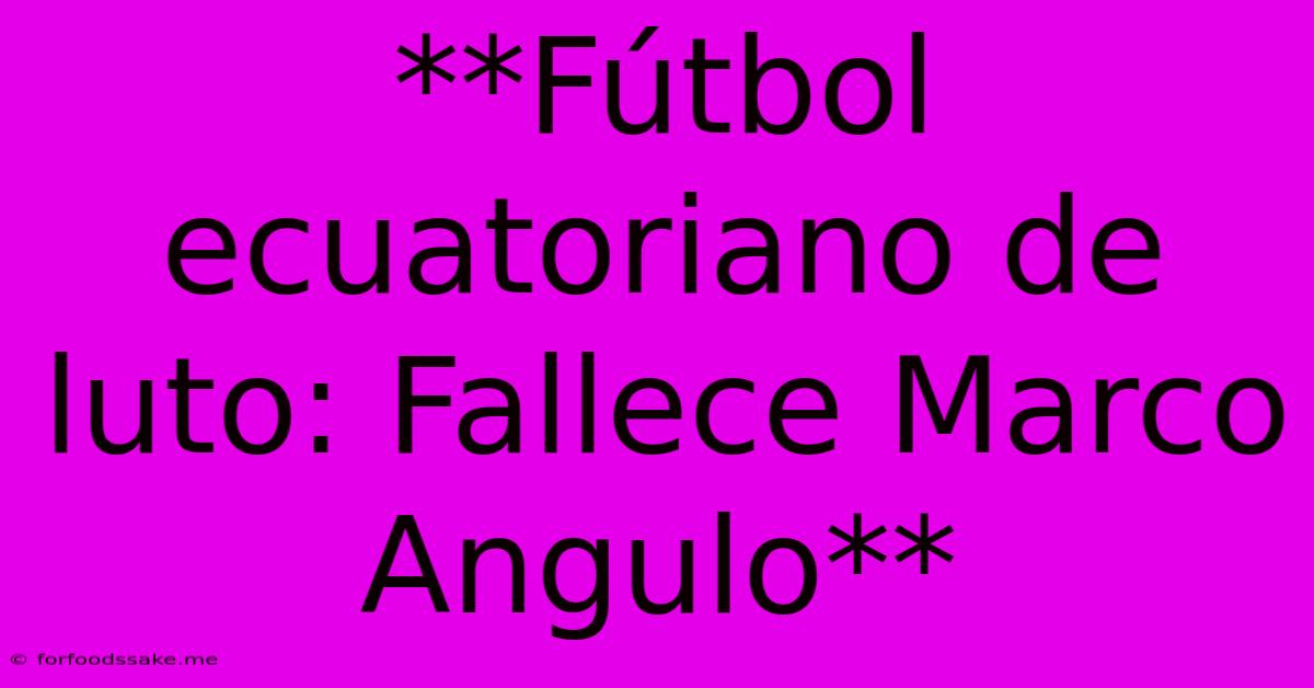 **Fútbol Ecuatoriano De Luto: Fallece Marco Angulo**