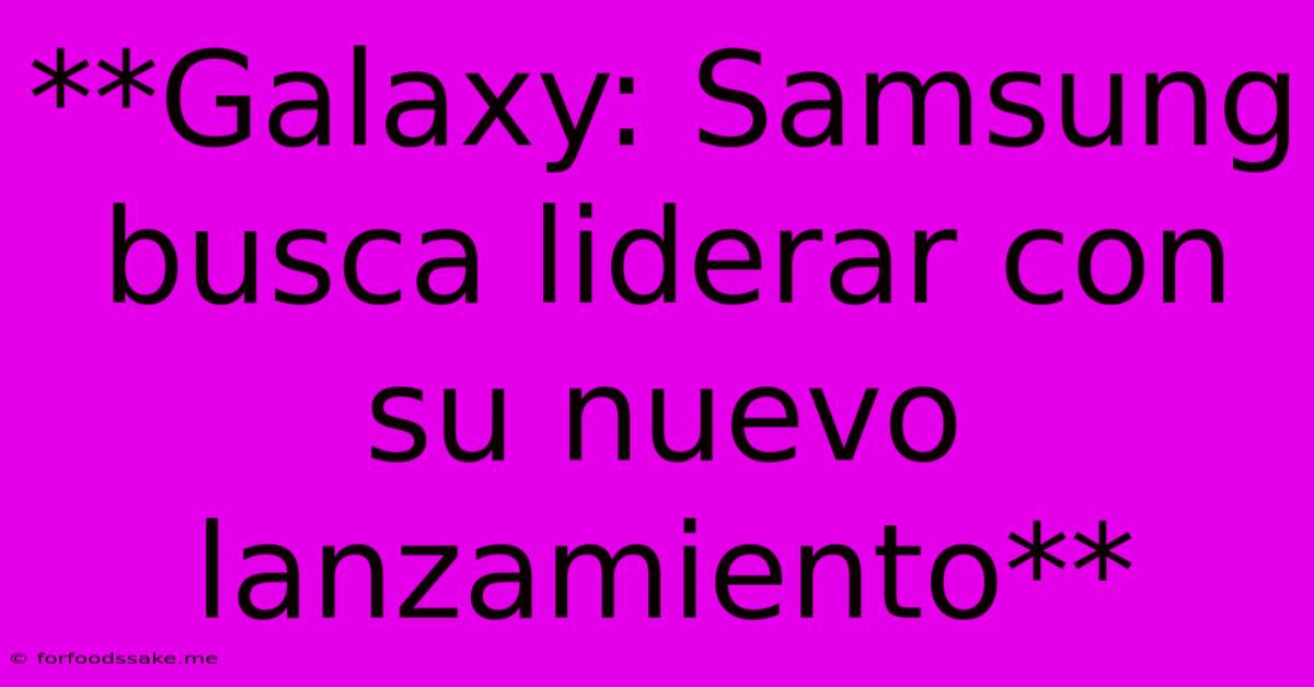 **Galaxy: Samsung Busca Liderar Con Su Nuevo Lanzamiento**