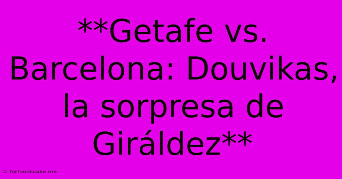 **Getafe Vs. Barcelona: Douvikas, La Sorpresa De Giráldez**