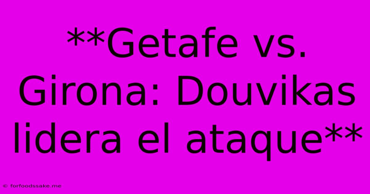 **Getafe Vs. Girona: Douvikas Lidera El Ataque**