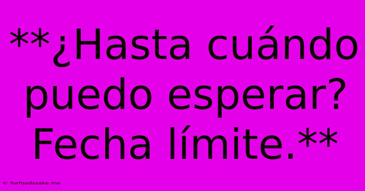 **¿Hasta Cuándo Puedo Esperar? Fecha Límite.** 