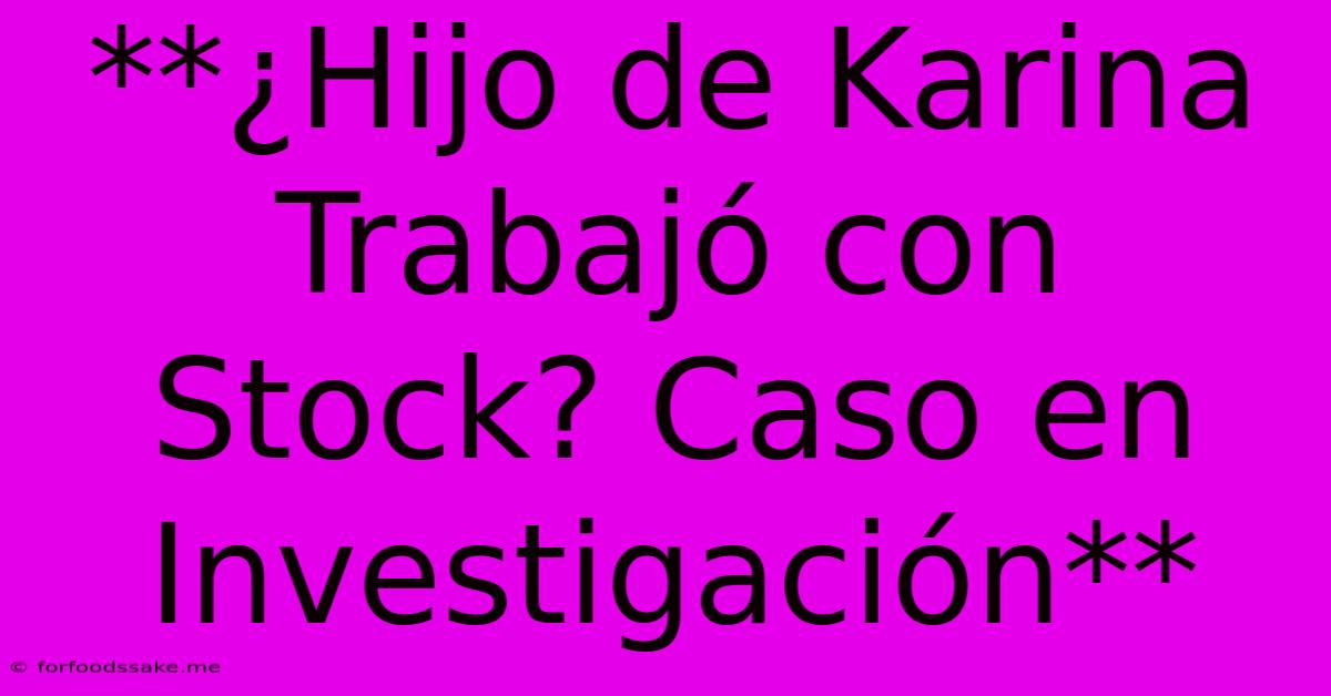 **¿Hijo De Karina Trabajó Con Stock? Caso En Investigación**