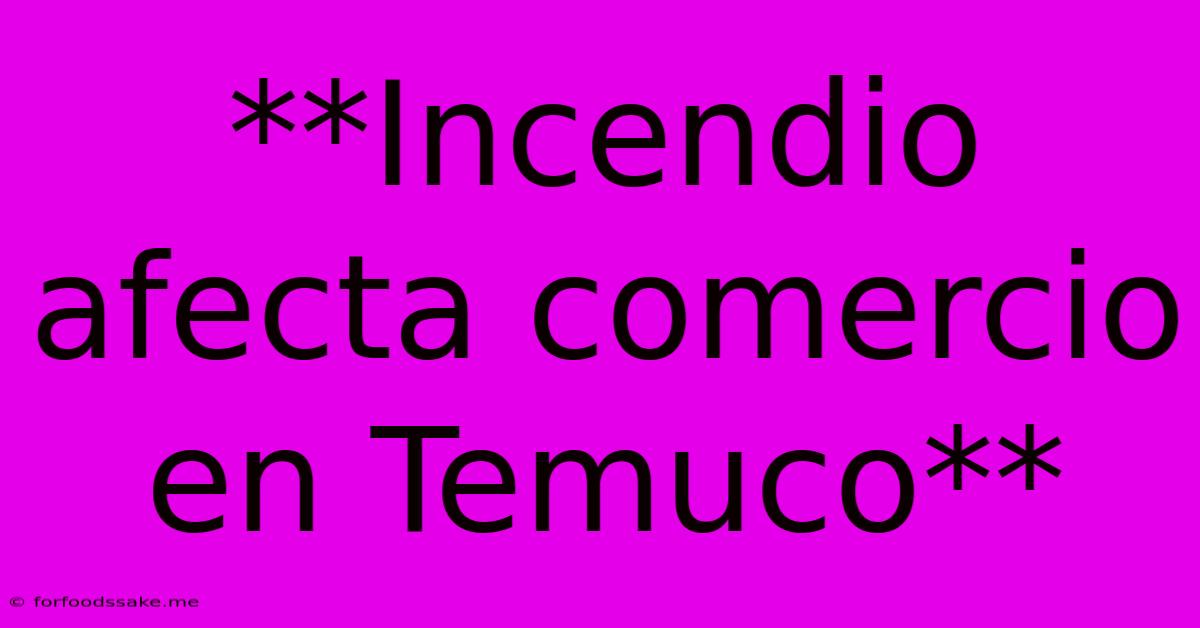 **Incendio Afecta Comercio En Temuco**