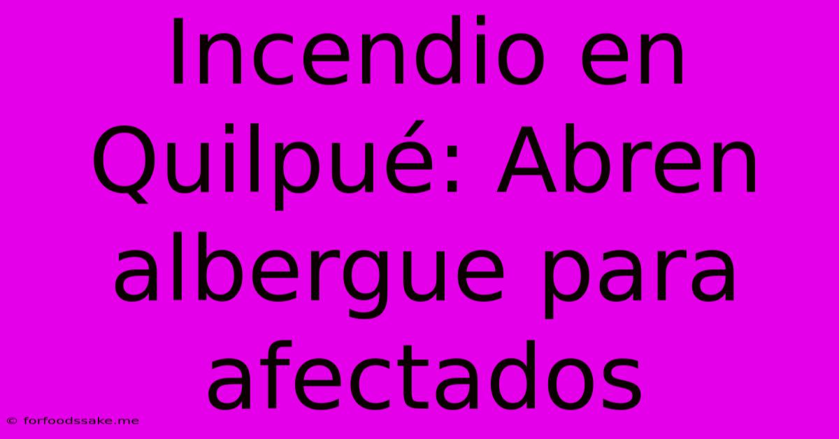 Incendio En Quilpué: Abren Albergue Para Afectados