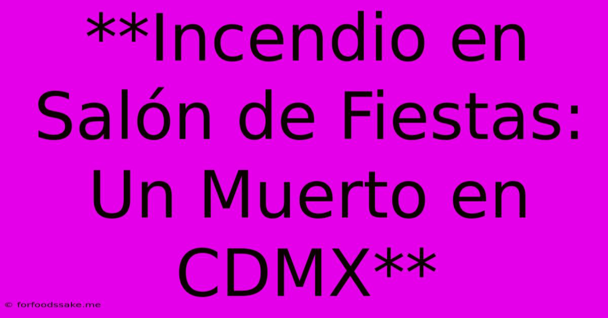 **Incendio En Salón De Fiestas: Un Muerto En CDMX**