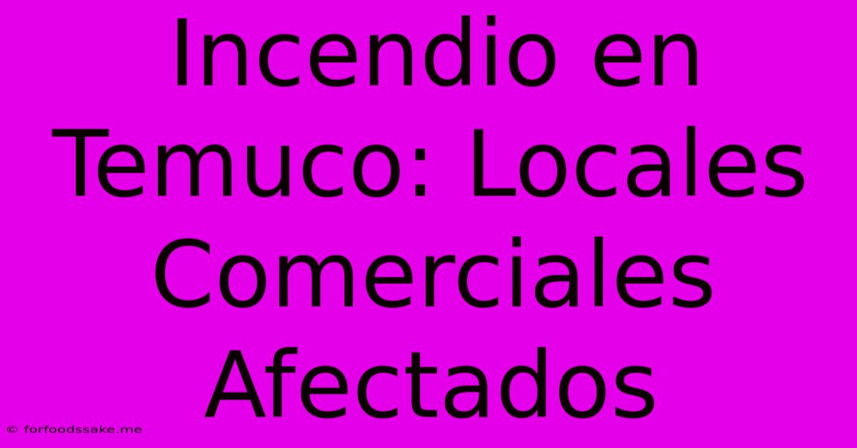 Incendio En Temuco: Locales Comerciales Afectados