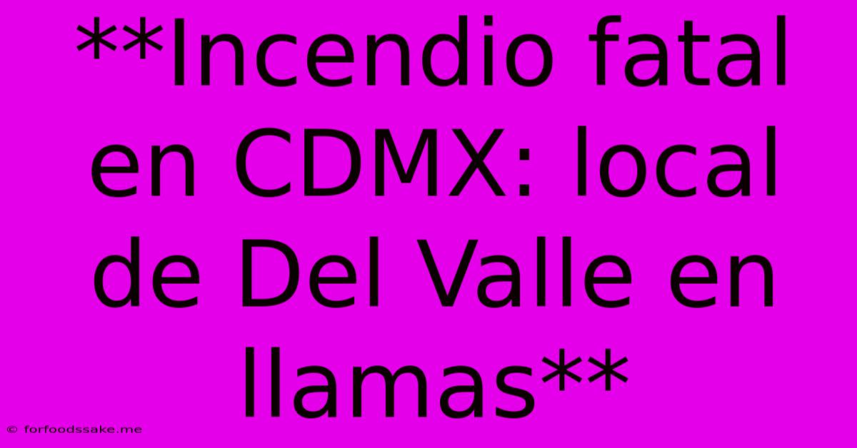 **Incendio Fatal En CDMX: Local De Del Valle En Llamas**