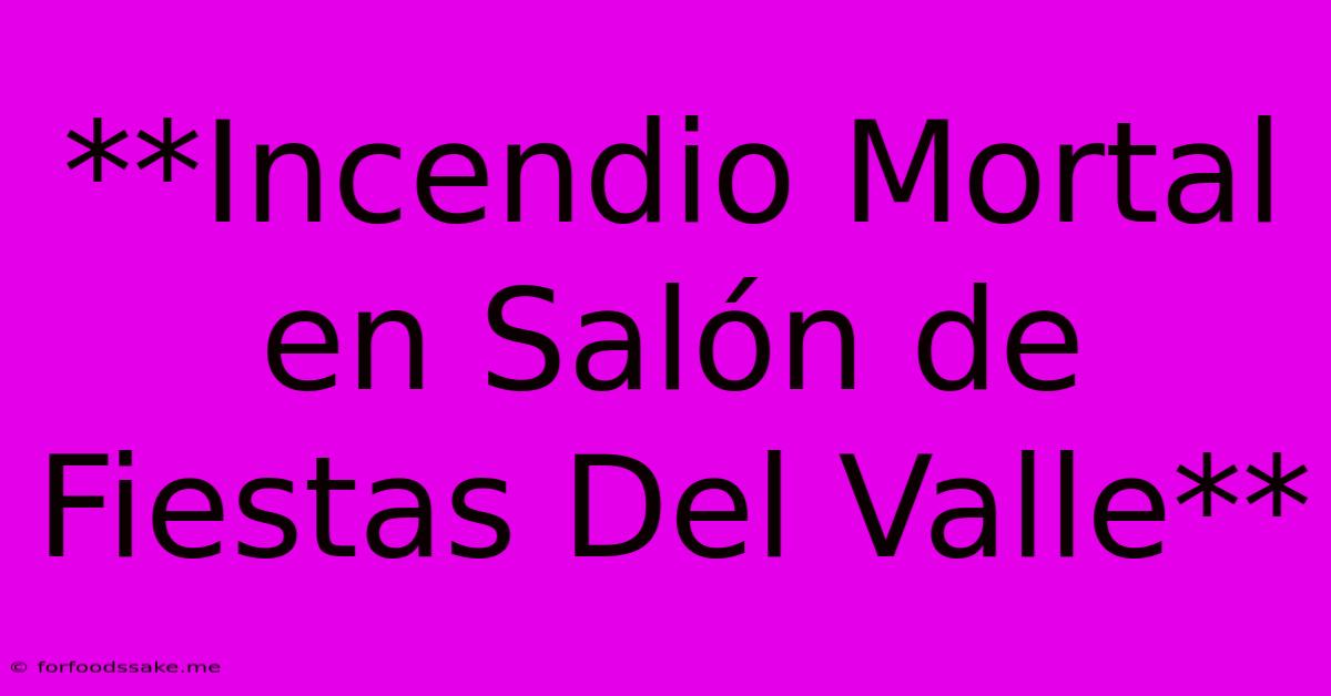 **Incendio Mortal En Salón De Fiestas Del Valle**