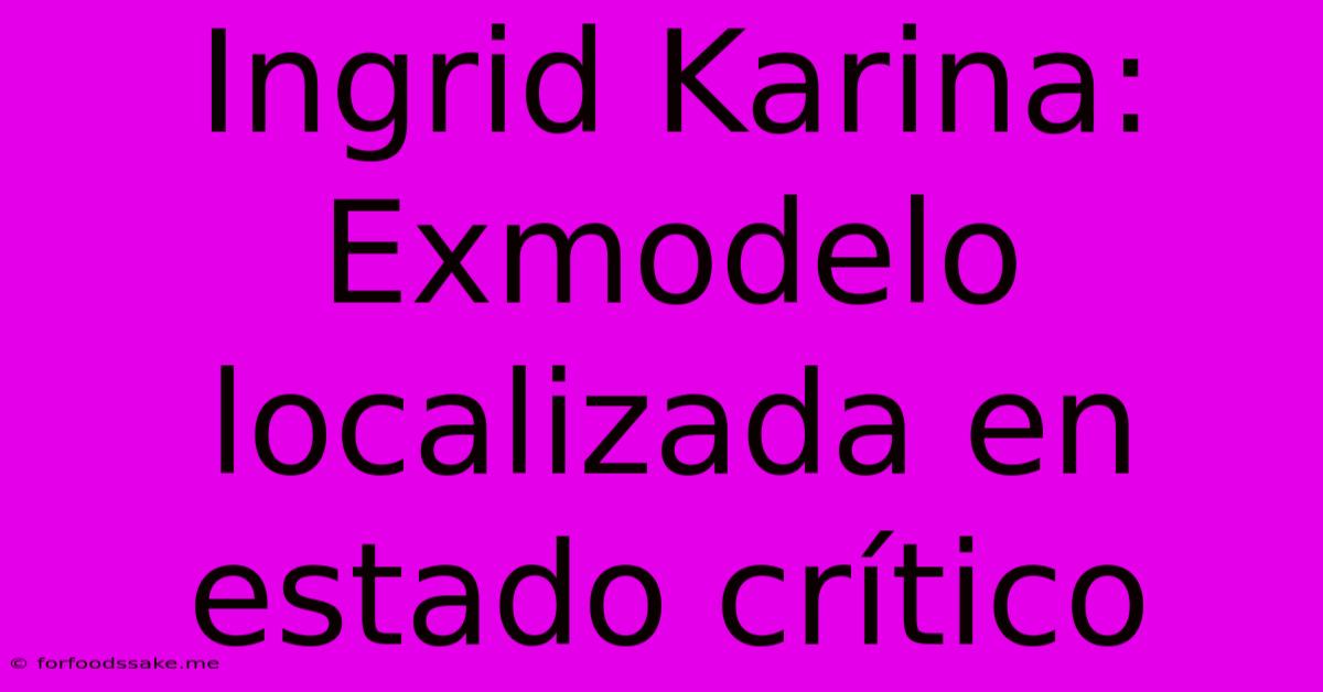 Ingrid Karina: Exmodelo Localizada En Estado Crítico