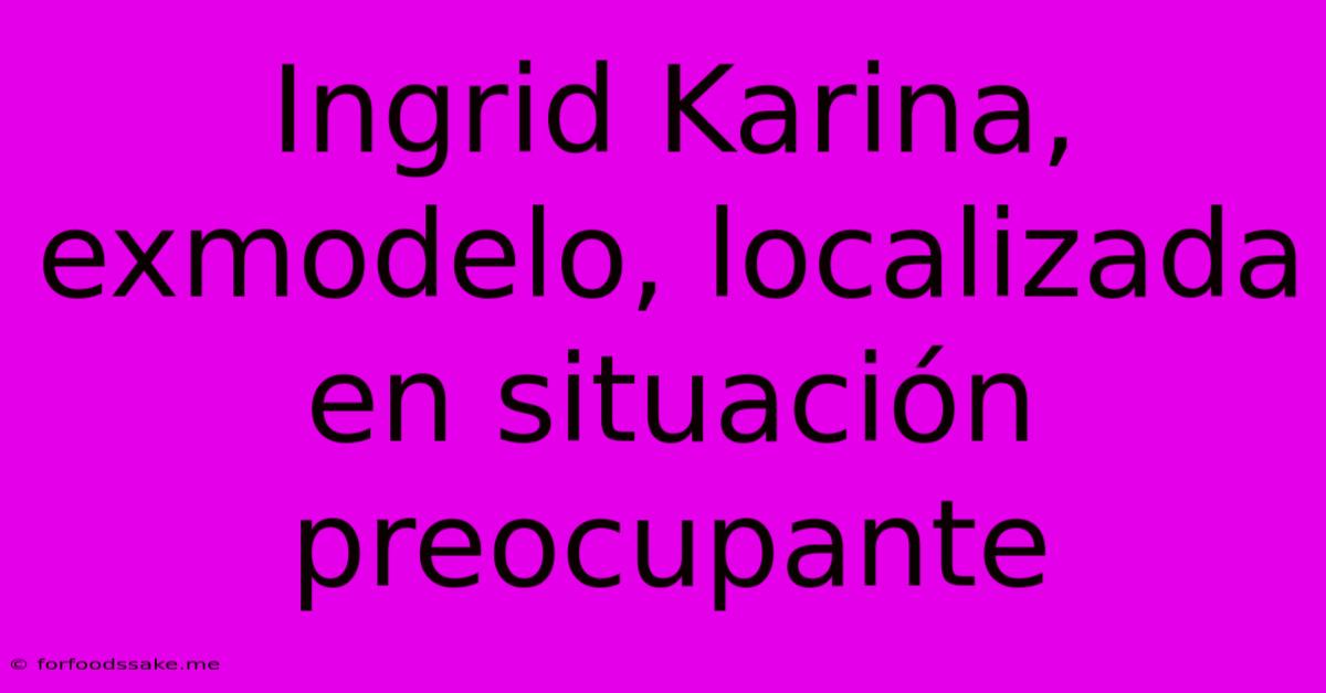 Ingrid Karina, Exmodelo, Localizada En Situación Preocupante