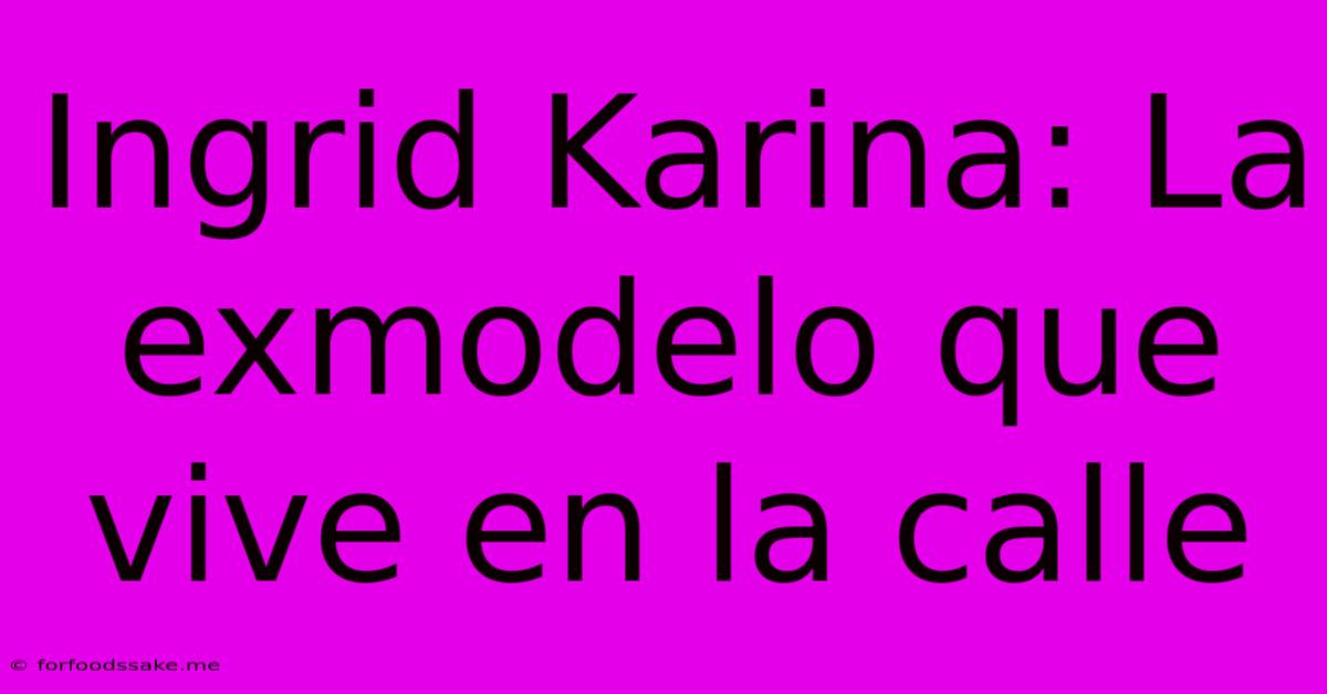 Ingrid Karina: La Exmodelo Que Vive En La Calle