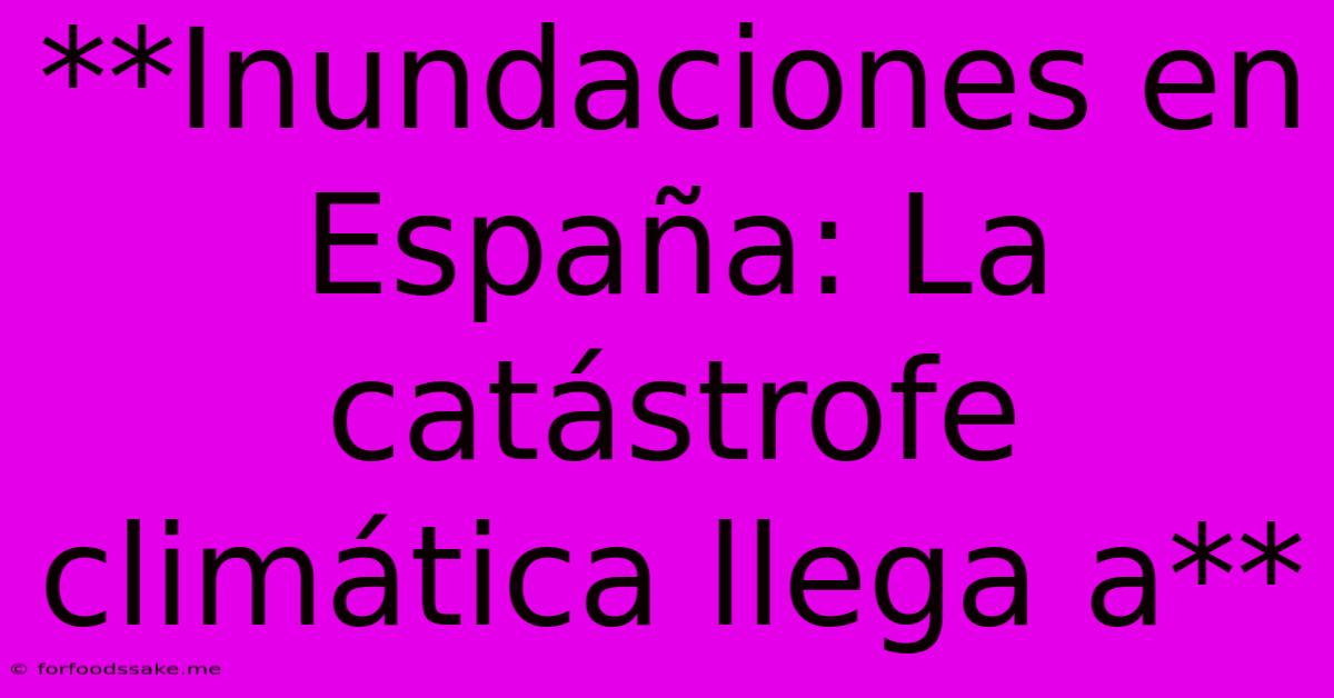 **Inundaciones En España: La Catástrofe Climática Llega A**