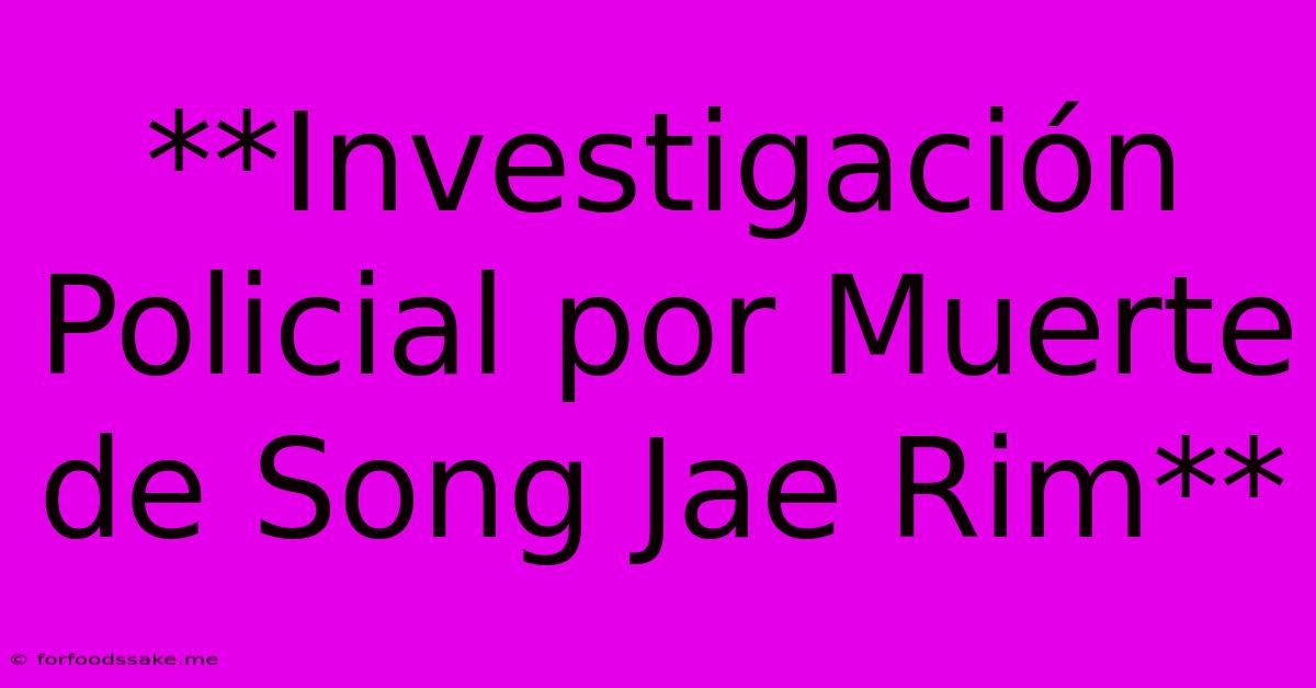 **Investigación Policial Por Muerte De Song Jae Rim**