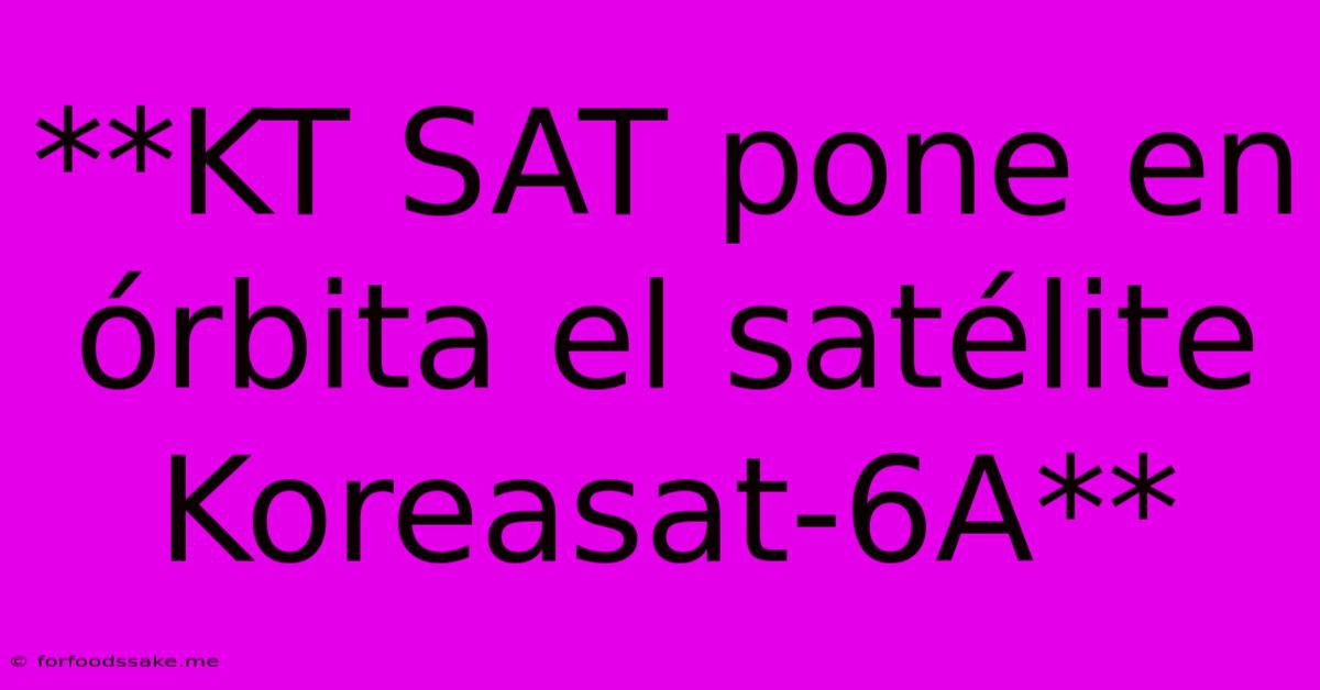 **KT SAT Pone En Órbita El Satélite Koreasat-6A**