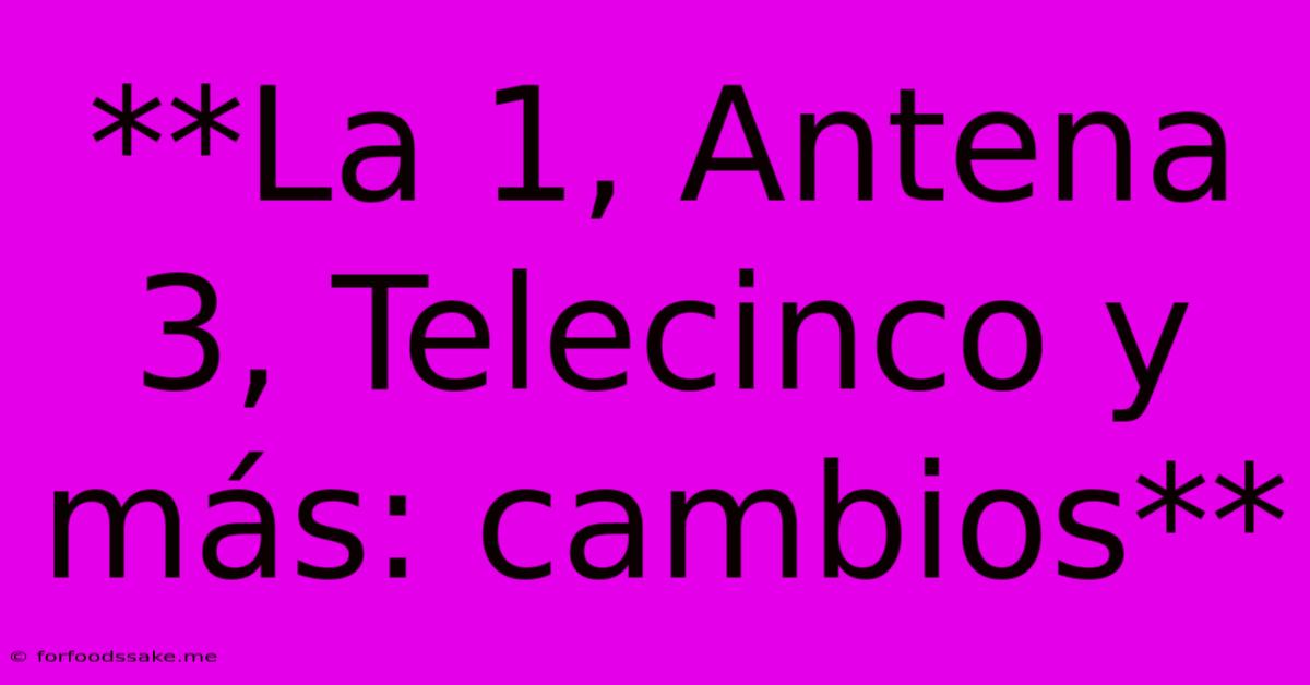 **La 1, Antena 3, Telecinco Y Más: Cambios**