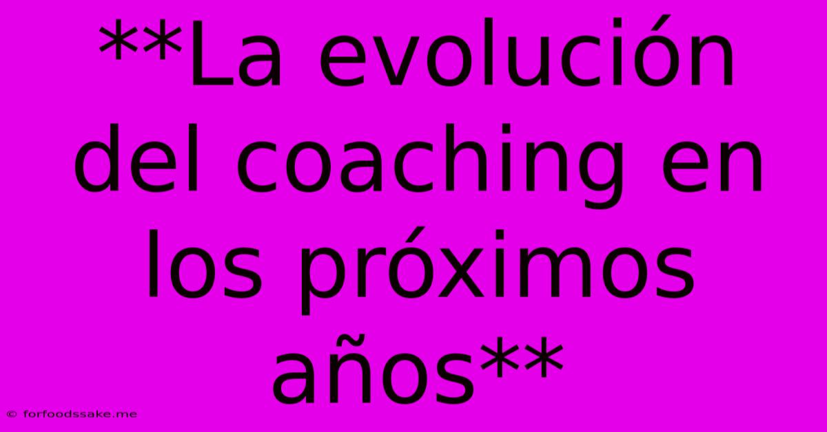 **La Evolución Del Coaching En Los Próximos Años**