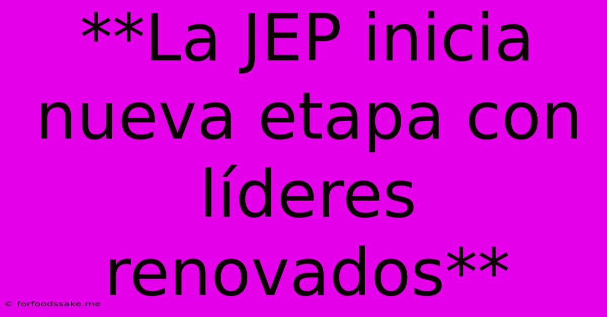 **La JEP Inicia Nueva Etapa Con Líderes Renovados** 