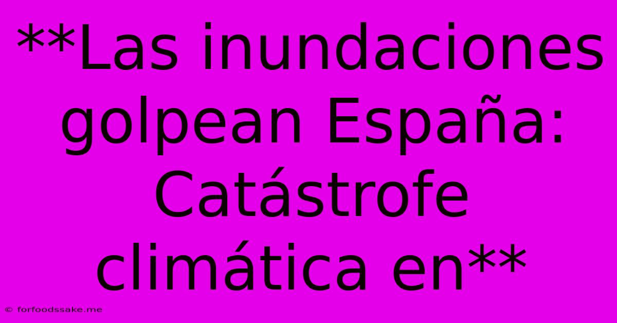 **Las Inundaciones Golpean España: Catástrofe Climática En**