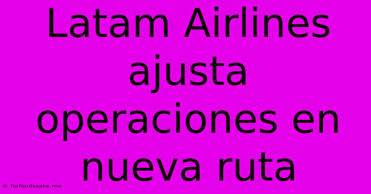 Latam Airlines Ajusta Operaciones En Nueva Ruta