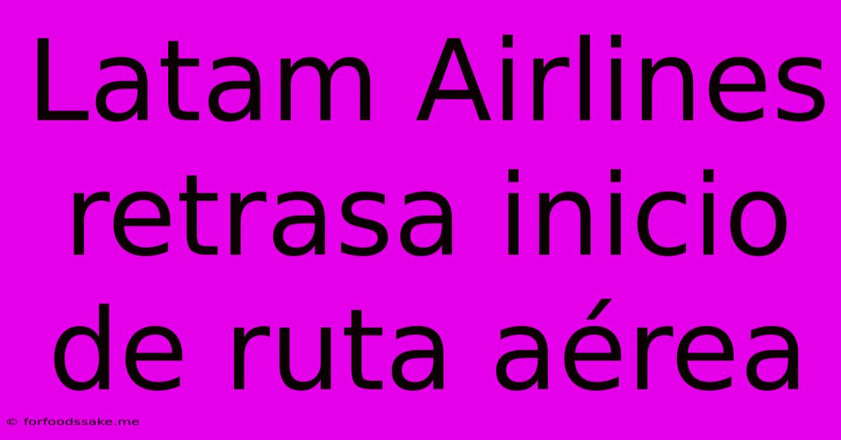 Latam Airlines Retrasa Inicio De Ruta Aérea