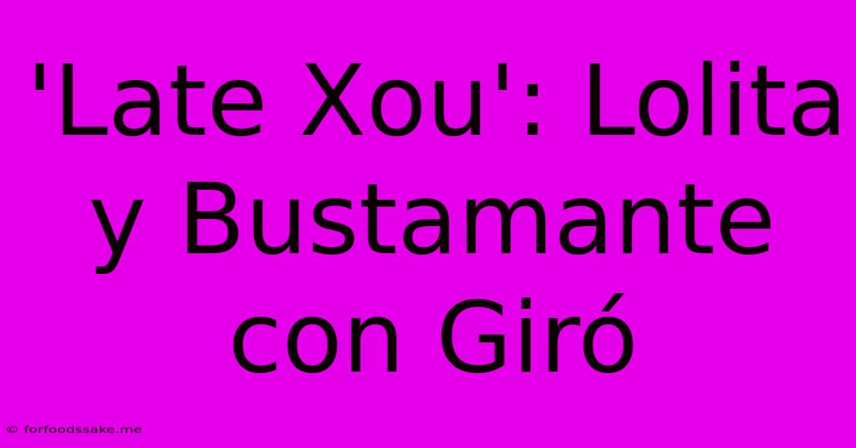 'Late Xou': Lolita Y Bustamante Con Giró