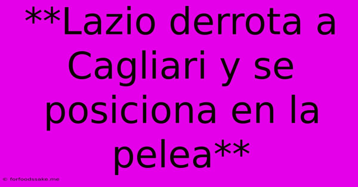 **Lazio Derrota A Cagliari Y Se Posiciona En La Pelea**