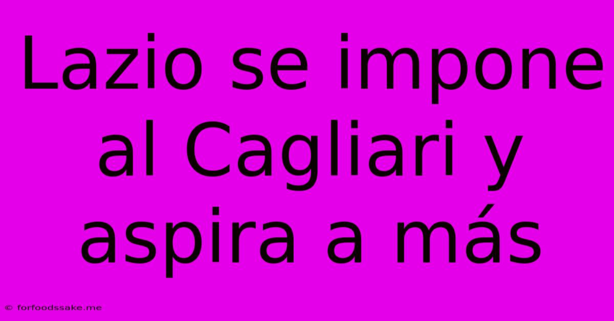 Lazio Se Impone Al Cagliari Y Aspira A Más