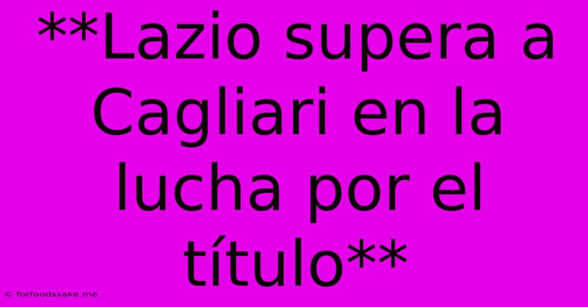 **Lazio Supera A Cagliari En La Lucha Por El Título**