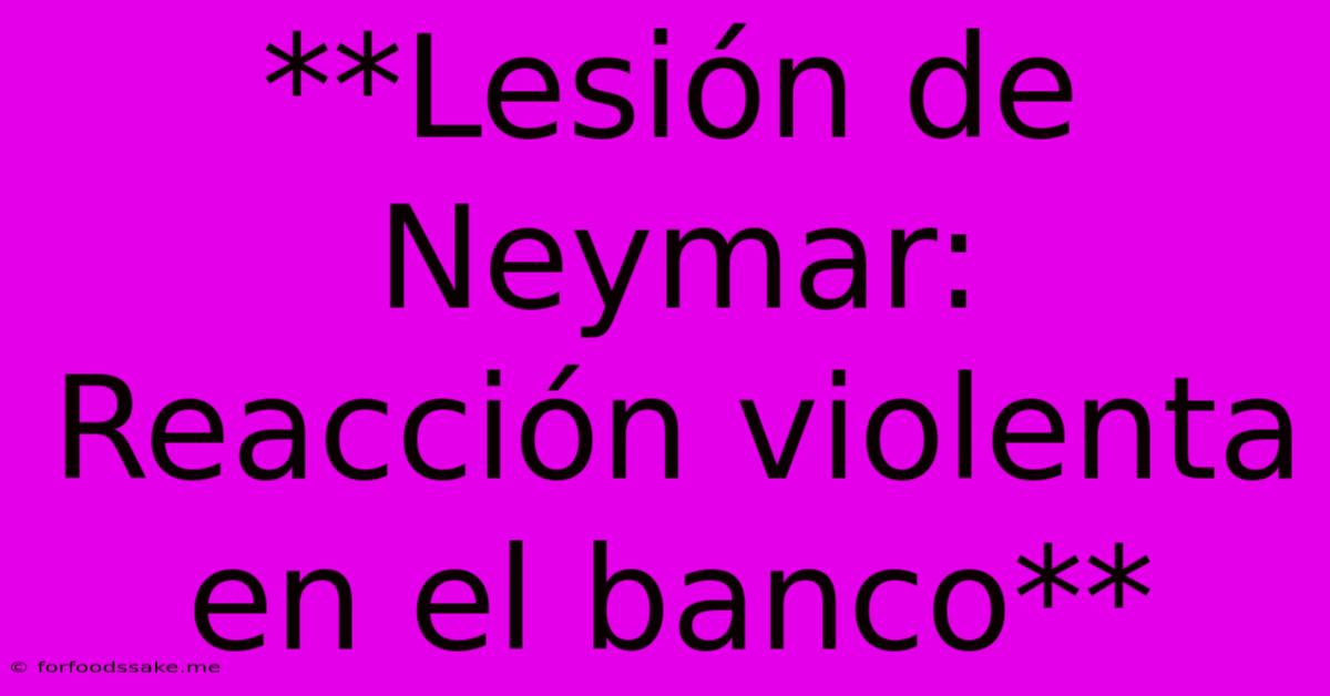 **Lesión De Neymar: Reacción Violenta En El Banco**